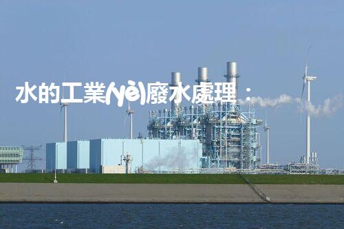 水的工業(yè)廢水處理：從挑戰(zhàn)到機(jī)遇的創(chuàng)新之路？